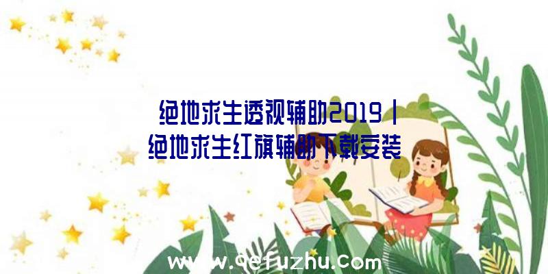 「绝地求生透视辅助2019」|绝地求生红旗辅助下载安装